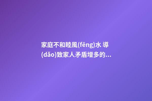 家庭不和睦風(fēng)水 導(dǎo)致家人矛盾增多的家居風(fēng)水
